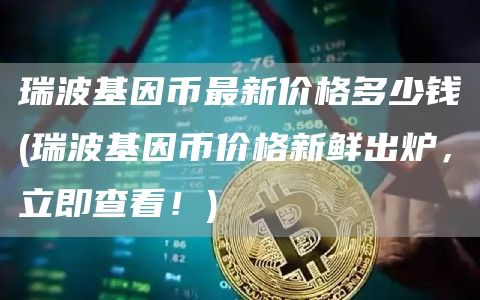瑞波基因币最新价格多少钱 - 瑞波基因币价格新鲜出炉，立即查看！